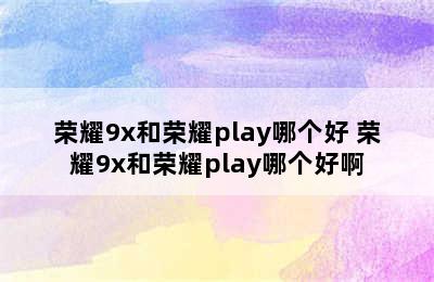 荣耀9x和荣耀play哪个好 荣耀9x和荣耀play哪个好啊